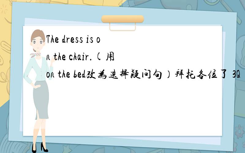 The dress is on the chair.(用on the bed改为选择疑问句）拜托各位了 3Q