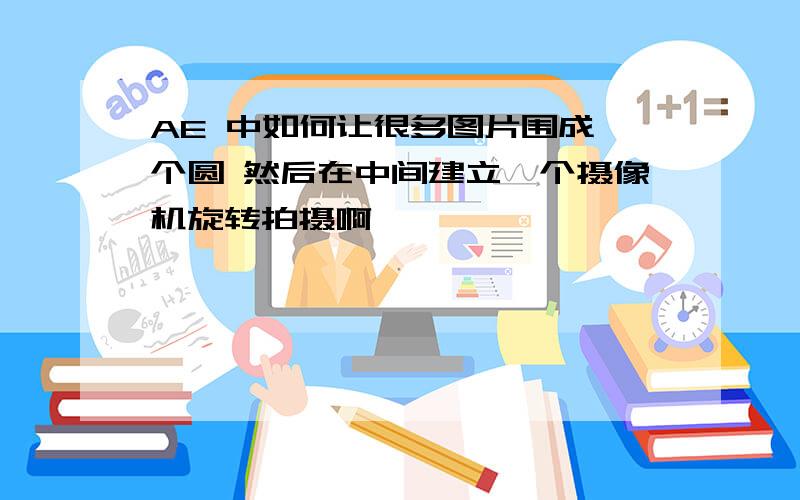 AE 中如何让很多图片围成一个圆 然后在中间建立一个摄像机旋转拍摄啊,