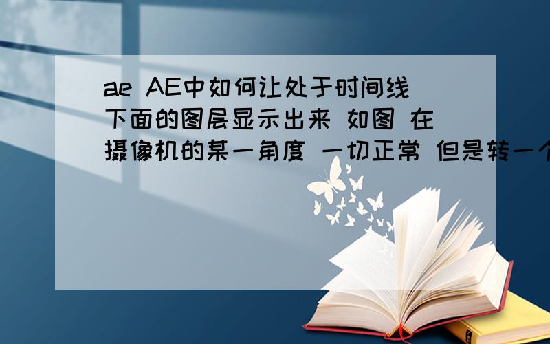 ae AE中如何让处于时间线下面的图层显示出来 如图 在摄像机的某一角度 一切正常 但是转一个角度 原本应该显示在前面的图层却被遮挡了 有没有什么办法解决 我知道AE是伪3D