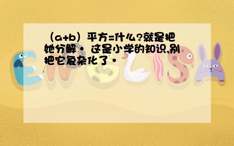 （a+b）平方=什么?就是把她分解· 这是小学的知识,别把它复杂化了·