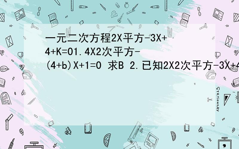 一元二次方程2X平方-3X+4+K=01.4X2次平方-(4+b)X+1=0 求B 2.已知2X2次平方-3X+4+K=0 无解求(我算出来K>4,不知道是不是正确的,) 3.X1+X2=A分之-B;X1+X2=A分之C 4.X1的2次平方+X2的2次平方 (X1+X2)的2次平方=X1的2次