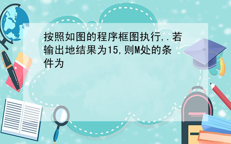 按照如图的程序框图执行,.若输出地结果为15,则M处的条件为