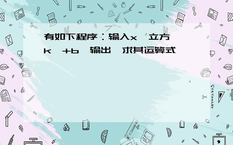 有如下程序：输入x→立方→×k→+b→输出,求其运算式