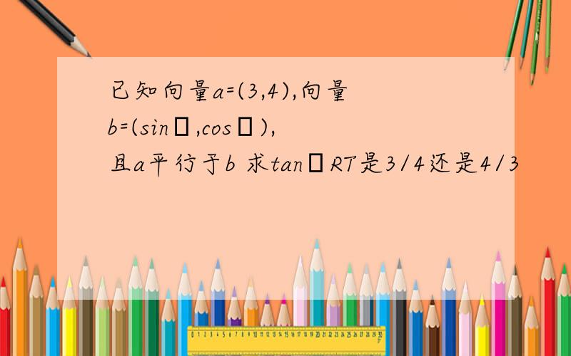 已知向量a=(3,4),向量b=(sinα,cosβ),且a平行于b 求tanαRT是3/4还是4/3