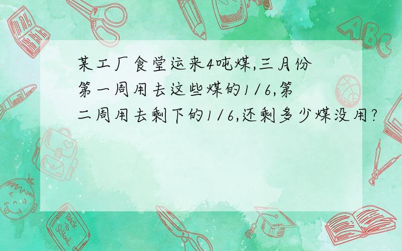 某工厂食堂运来4吨煤,三月份第一周用去这些煤的1/6,第二周用去剩下的1/6,还剩多少煤没用?