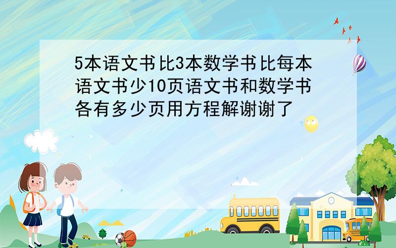 5本语文书比3本数学书比每本语文书少10页语文书和数学书各有多少页用方程解谢谢了