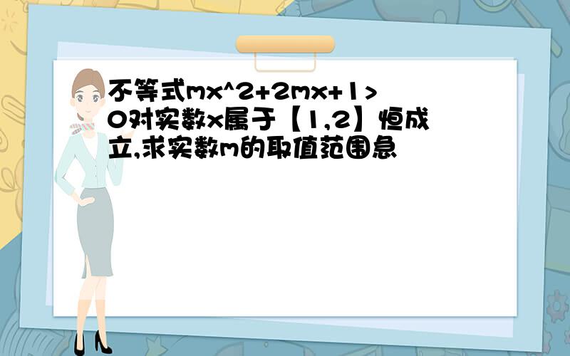 不等式mx^2+2mx+1>0对实数x属于【1,2】恒成立,求实数m的取值范围急