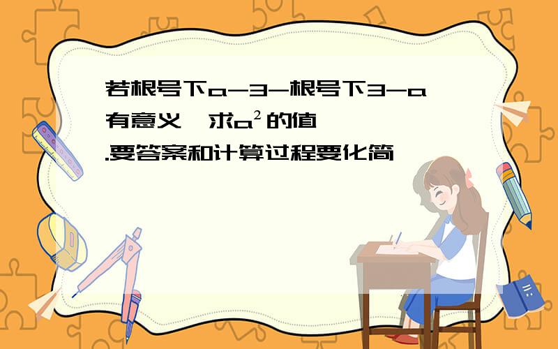 若根号下a-3-根号下3-a有意义,求a²的值.要答案和计算过程要化简