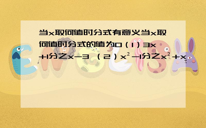 当x取何值时分式有意义当x取何值时分式的值为0（1）3x+1分之x-3 （2）x²-1分之x²+x