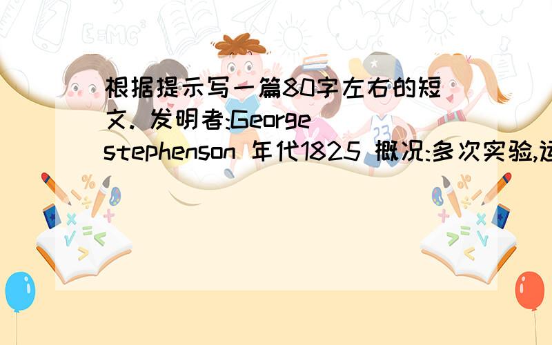 根据提示写一篇80字左右的短文. 发明者:George stephenson 年代1825 概况:多次实验,运用蒸气机 如今最重要快啊!谢谢了,最好马上