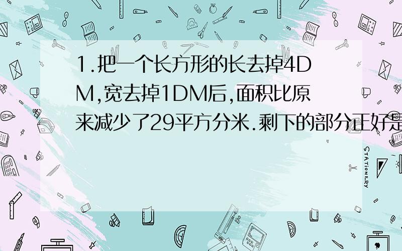 1.把一个长方形的长去掉4DM,宽去掉1DM后,面积比原来减少了29平方分米.剩下的部分正好是个正方形.原来长方形的面积是多少?2.把一个长方形的长去掉4CM,面积就减少12平方厘米,如果把长方形的