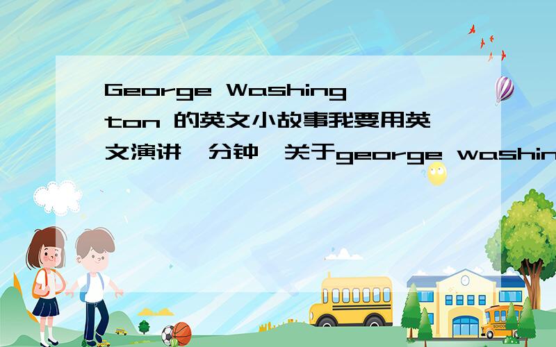 George Washington 的英文小故事我要用英文演讲一分钟,关于george washington的事迹,或是好事,谢谢!