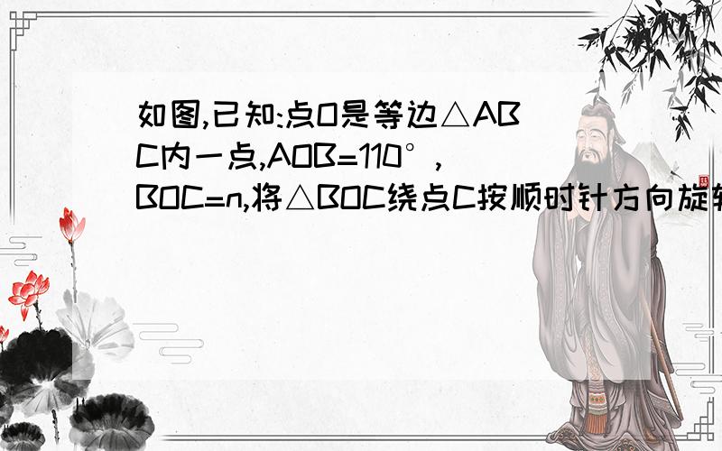 如图,已知:点O是等边△ABC内一点,AOB=110°,BOC=n,将△BOC绕点C按顺时针方向旋转60°,得△ADC,连接OD,探究：当n=多少时,△AOD是等腰三角形?说明理由.