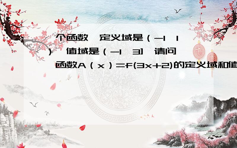 一个函数,定义域是（-1,1）,值域是（-1,3],请问,函数A（x）=f(3x+2)的定义域和值域.还有 A（x）=3-4f（x）的定义域和值域.怎么一人一个答案，到底是哪个第二题？怎么算的啊