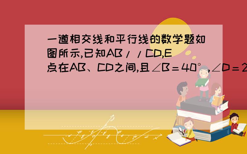 一道相交线和平行线的数学题如图所示,已知AB//CD,E点在AB、CD之间,且∠B＝40°,∠D＝20°,求∠BED的大小.