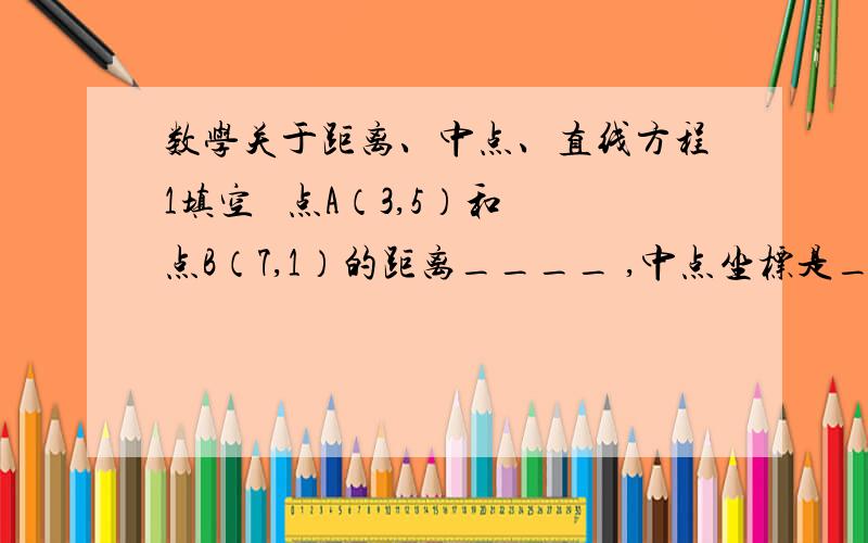 数学关于距离、中点、直线方程1填空   点A（3,5）和点B（7,1）的距离____ ,中点坐标是_____2解答题   已知三角形的定点A（0,0）,B（7,2）,C（4,1）.求此三角形中线AD的长度3解答题   如果一条直线