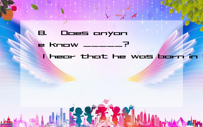 8.— Does anyone know _____?— I hear that he was born in Sweden.A.what he is B.when he was born这题选择什么呢?