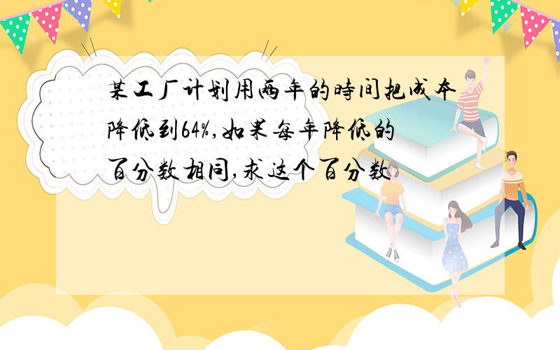 某工厂计划用两年的时间把成本降低到64%,如果每年降低的百分数相同,求这个百分数