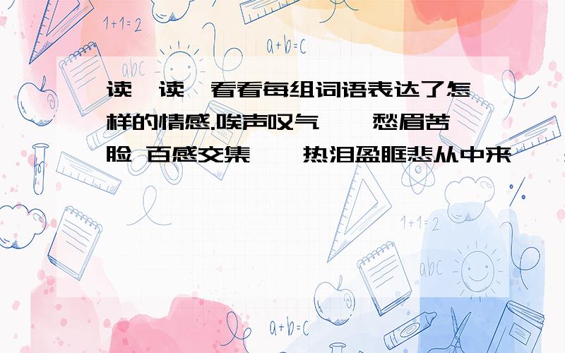 读一读,看看每组词语表达了怎样的情感.唉声叹气——愁眉苦脸 百感交集——热泪盈眶悲从中来——感慨万分 奔走相告——拍手称快不知所措——大惊失色 长吁短叹——闷闷不乐欢声笑语