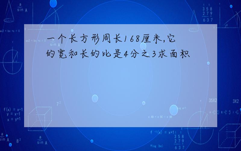 一个长方形周长168厘米,它的宽和长的比是4分之3求面积