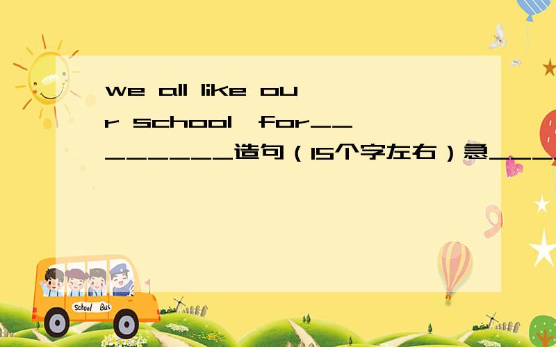 we all like our school,for________造句（15个字左右）急_______________，for we have a keen desire to profect the environment(15字左右）急