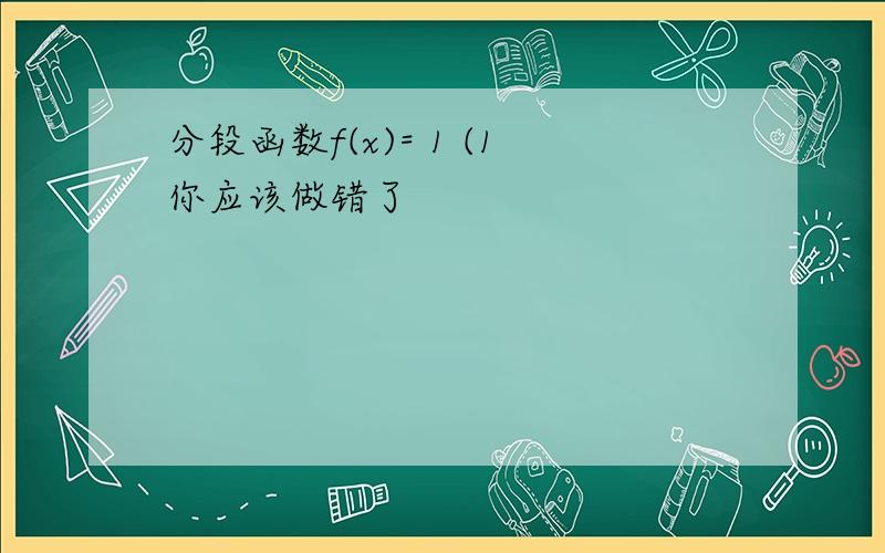 分段函数f(x)= 1 (1你应该做错了