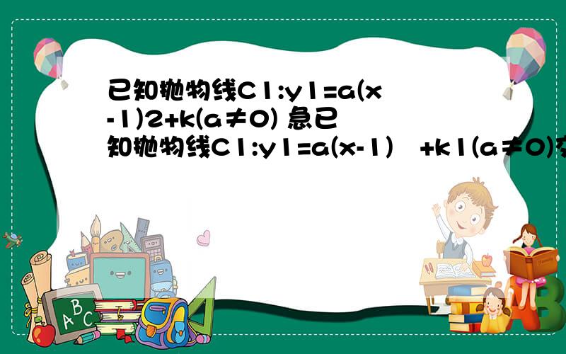 已知抛物线C1:y1=a(x-1)2+k(a≠0) 急已知抛物线C1:y1=a(x-1)²+k1(a≠0)交x轴玉点（0,0）与点A1（b1,0),抛物线C2：y2=a(x-b1)²+k2交x轴与点（0,0）与点A2（b2,0）,抛物线C3：y3=a(x-b2)²+k3交x轴与点（0,0