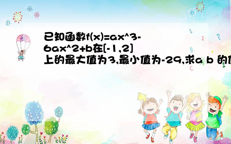 已知函数f(x)=ax^3-6ax^2+b在[-1,2]上的最大值为3,最小值为-29,求a b 的值如题