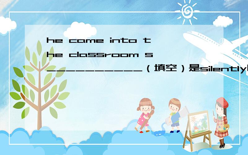 he came into the classroom s__________（填空）是silently吗?