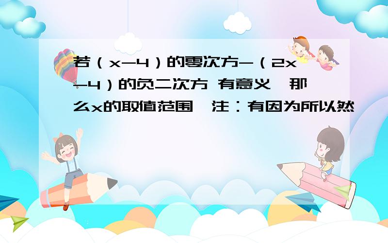 若（x-4）的零次方-（2x-4）的负二次方 有意义,那么x的取值范围,注：有因为所以然