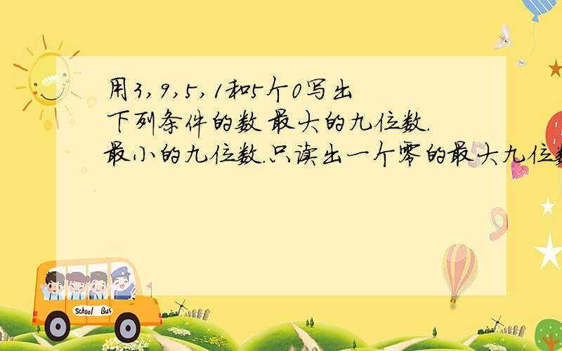 用3,9,5,1和5个0写出下列条件的数 最大的九位数.最小的九位数.只读出一个零的最大九位数. 一个零也不读出来的最小的九位小数