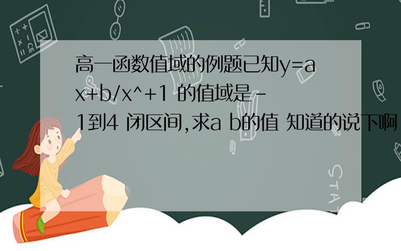 高一函数值域的例题已知y=ax+b/x^+1 的值域是-1到4 闭区间,求a b的值 知道的说下啊,