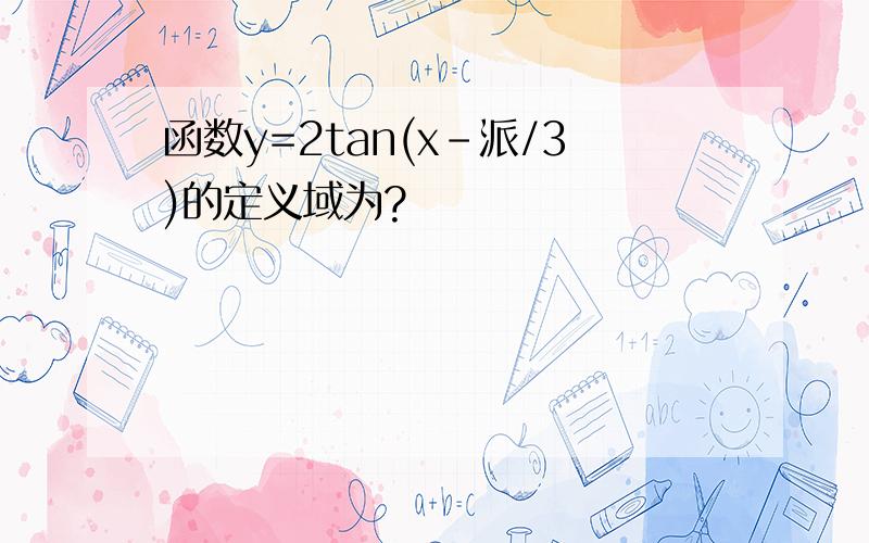 函数y=2tan(x-派/3)的定义域为?