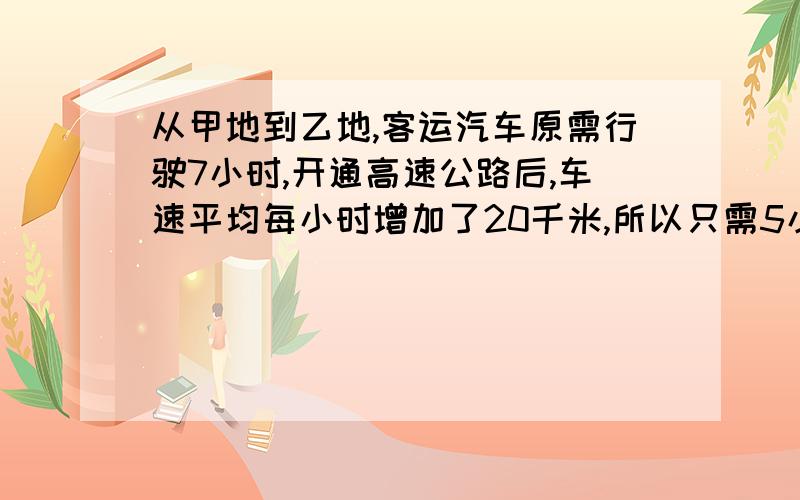 从甲地到乙地,客运汽车原需行驶7小时,开通高速公路后,车速平均每小时增加了20千米,所以只需5小时即可到达.求甲.乙俩地的路程时多少千米?