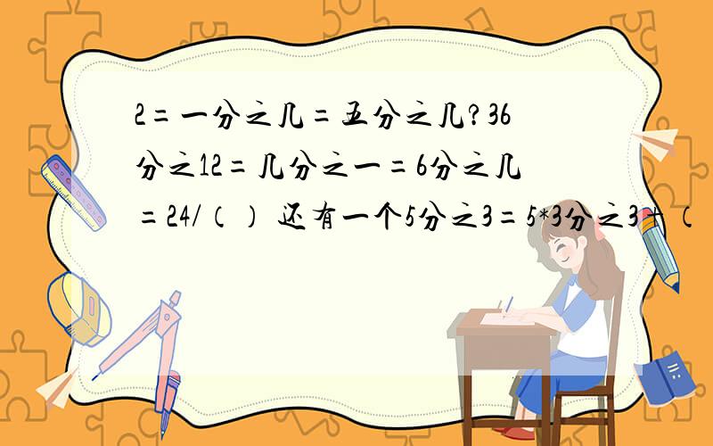 2=一分之几=五分之几?36分之12=几分之一=6分之几=24/（） 还有一个5分之3=5*3分之3+（）=15分之（）