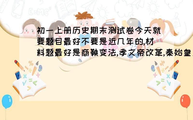 初一上册历史期末测试卷今天就要题目最好不要是近几年的,材料题最好是商鞅变法,孝文帝改革,秦始皇之类的重点好的我会再加分答案放在最后,我要的是岳麓版的请按要求给我答案