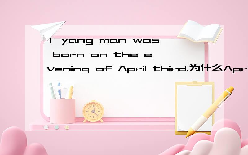 T yang man was born on the evening of April third.为什么April前加of?现在就要!