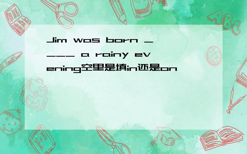 Jim was born ____ a rainy evening空里是填in还是on