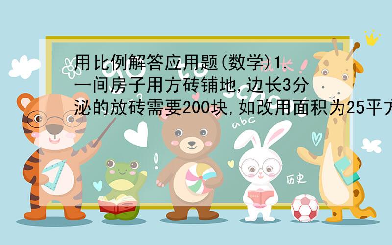 用比例解答应用题(数学)1.一间房子用方砖铺地,边长3分泌的放砖需要200块,如改用面积为25平方分米的方砖需要多少块?2.一段长2米的木料,锯成每人0.5米的一段要用24分钟.照这样计算,要锯成每0