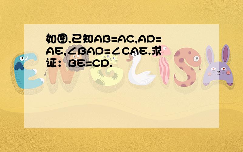 如图,已知AB=AC,AD=AE,∠BAD=∠CAE.求证：BE=CD.