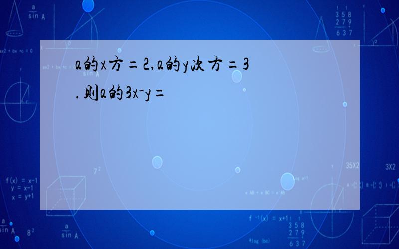 a的x方=2,a的y次方=3.则a的3x-y=