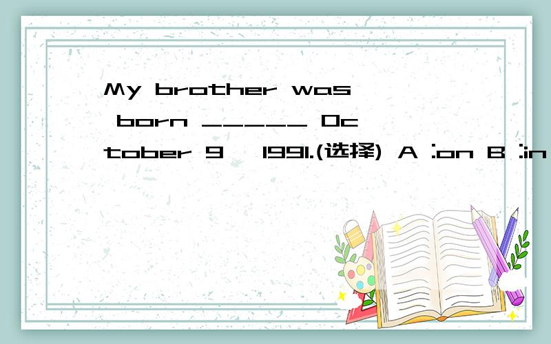 My brother was born _____ October 9 ,1991.(选择) A :on B :in C:of选择后请问:为什么你会选此答案.并举例说明介词on,in,at,对于时间日期的用法.越详细越好.