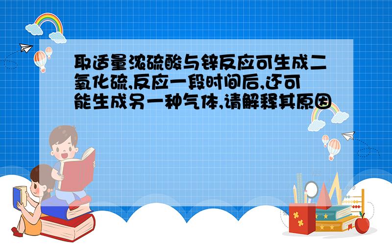 取适量浓硫酸与锌反应可生成二氧化硫,反应一段时间后,还可能生成另一种气体,请解释其原因