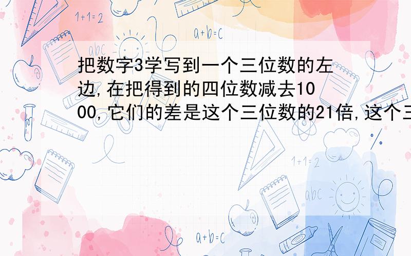 把数字3学写到一个三位数的左边,在把得到的四位数减去1000,它们的差是这个三位数的21倍,这个三位数是多少?