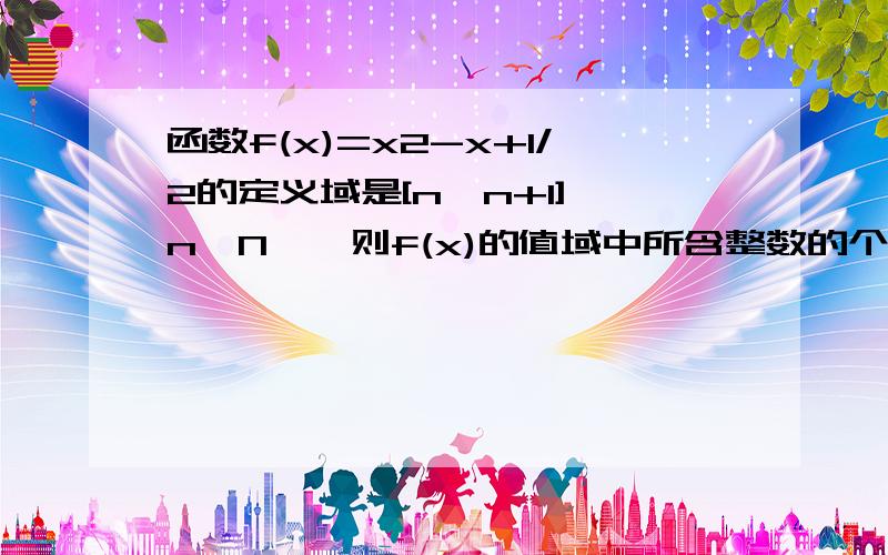 函数f(x)=x2-x+1/2的定义域是[n,n+1],n∈N*,则f(x)的值域中所含整数的个数是x2就是x的2次方