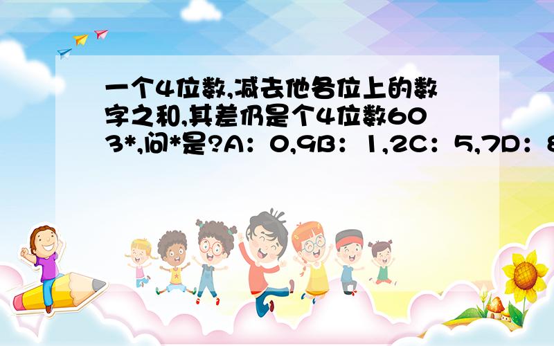 一个4位数,减去他各位上的数字之和,其差仍是个4位数603*,问*是?A：0,9B：1,2C：5,7D：8,3