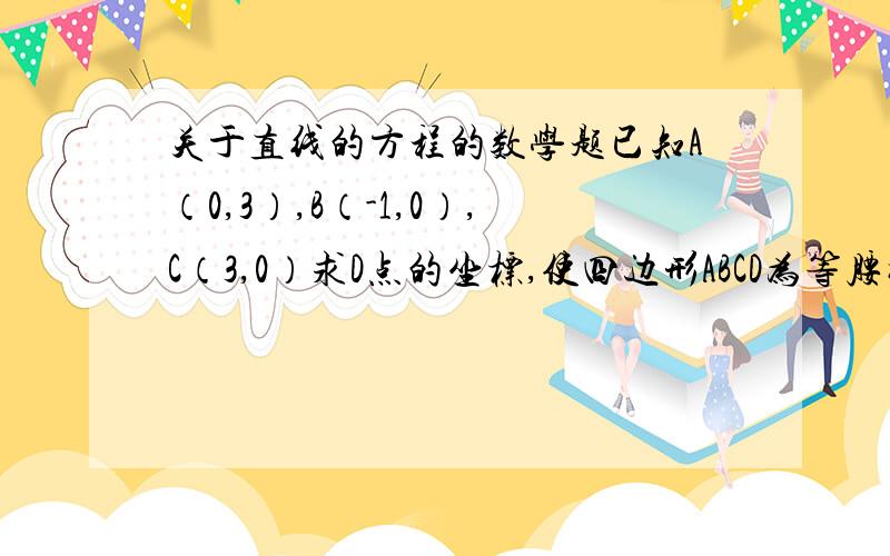 关于直线的方程的数学题已知A（0,3）,B（-1,0）,C（3,0）求D点的坐标,使四边形ABCD为等腰梯形符合题意的D点有两个啊