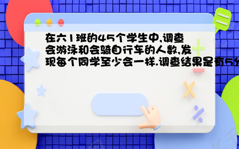 在六1班的45个学生中,调查会游泳和会骑自行车的人数,发现每个同学至少会一样.调查结果是有5分之2的学生两样都会,有9分之4的学生会游泳,会骑自行车的人数占全班人数的几分之几