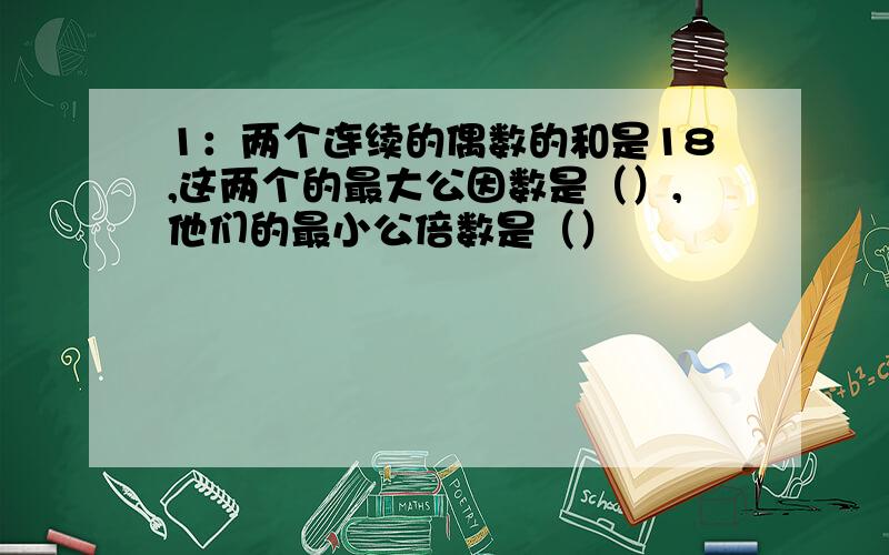 1：两个连续的偶数的和是18,这两个的最大公因数是（）,他们的最小公倍数是（）