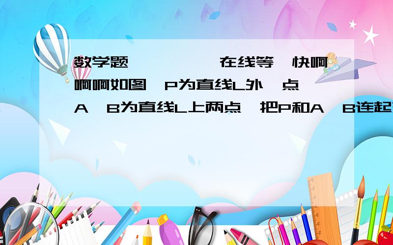 数学题吖吖吖吖,在线等,快啊啊啊如图,P为直线L外一点,A、B为直线L上两点,把P和A、B连起来,一共可以得到多少个三角形?若在直线上增加一个点C,一共可以得到多少个三角形?若直线L上有个n个